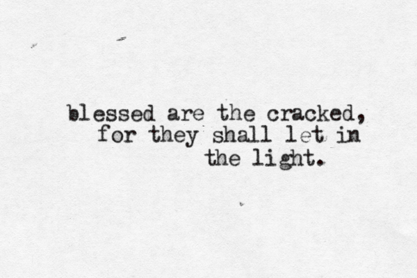 blessed are the cracked, for they shall let in the light. 