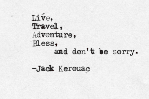 Live, Travel, Adventure, Bless, and don't be sorry . ~ -Jack Kerouac