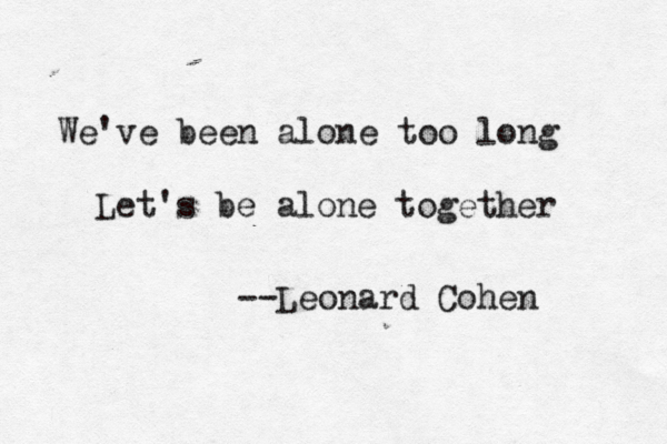 We've been alone too long Let's be alone together --Leonard Cohen