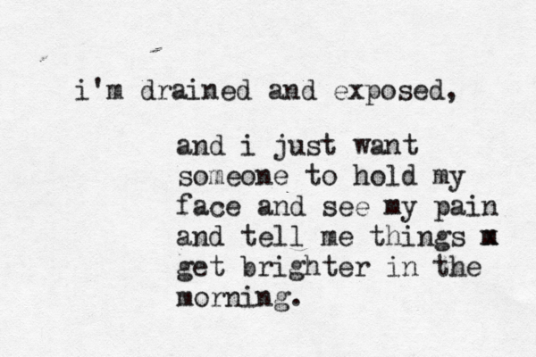 i'm drained and exposed, and i just want someone to hold my face and see my pain an d tell me things m x get brighter in the morning. 