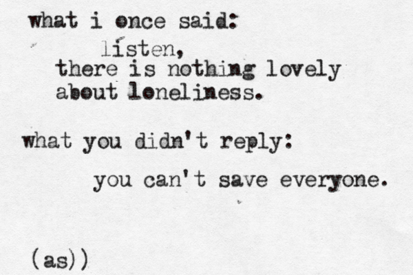 what i once said: listen, there is nothing lovely about loneliness. what you didn't reply: you can't save everyone. (as)) 