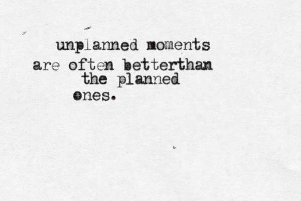 unplanned moments are often betterthan the planned ones.