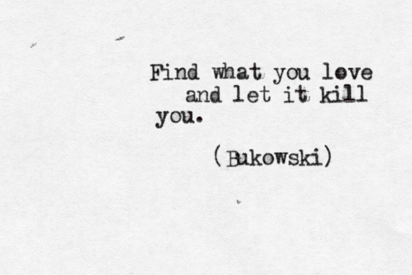 Find what you love and let it kill you. (Bukowski) 