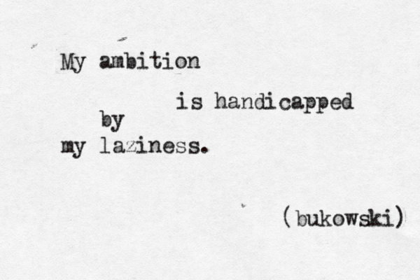 My ambition is handicapped by my laziness. (bukowski) 