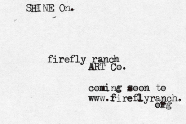 firefly ranch ART Co. coming soon to www.r fireflyranch. org SHINE On. 