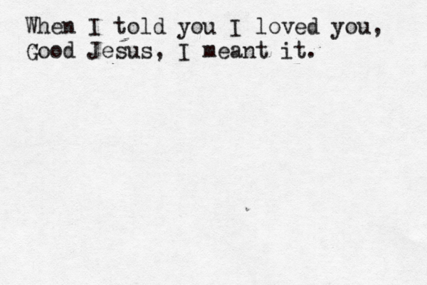 When I told you I loved you, Good Jesus, I meant it.