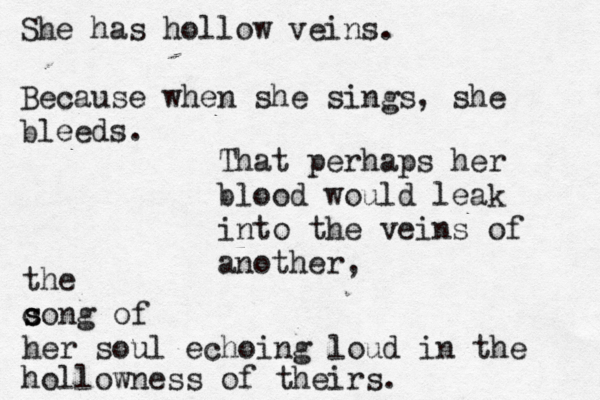 She has hollow veins. Because when she sings, she bleeds. That perhaps her blood would leak into the veins of another, the c s song of her soul echoing loud in the hollowness of theirs. 