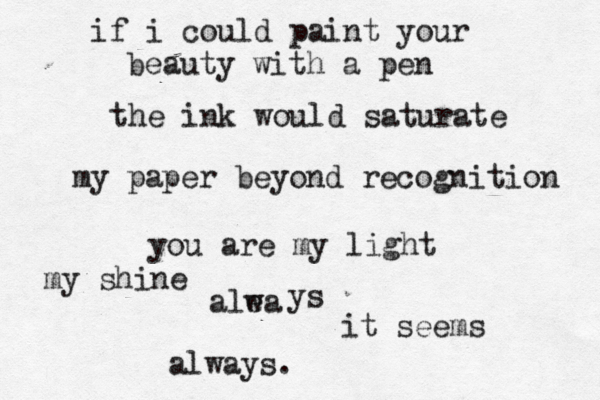 if i could pain t your beauty with a pen the ink would saturate my paper beyond recognition you are my light my shine alea w ys it seems always. 