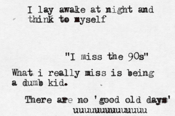 I lay awale k at night and think to myself "I miss the 90s" What i really miss is being a dumb kid. There are no 'good old days' uuuuuuuuuuuuuu 