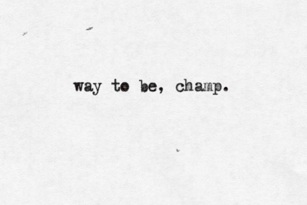 way to be, champ. 