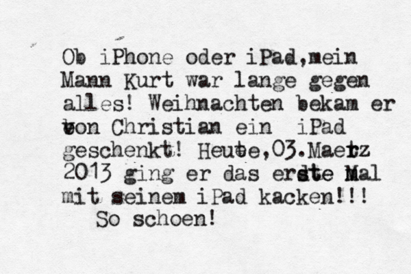 Ob iPhone oder iPad,mein Mann Kurt war lange gegen alles! Weihnachten bekam er e b von Christian ein iPad geschenkt! Heue te,03.Mä aet rz z r 2013 ging er das erdte s ste M m mal mit seinem iPad kacken!!! So schoen! 