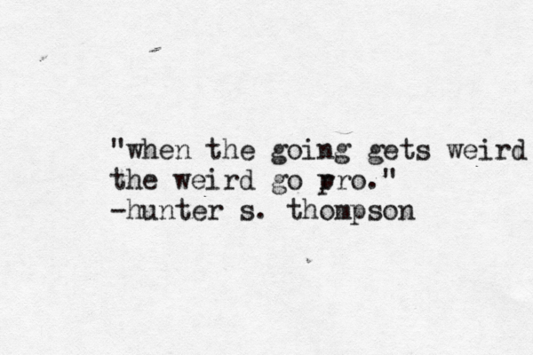"when the going gets weird the weird go r pro." -hunter s. thompson 