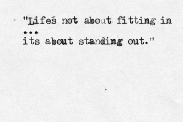 "Lifes not about fitting in ... its about standing out."