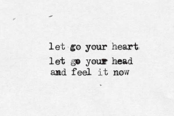 let go your heart let go your head and feel it now
