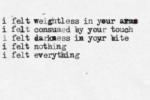 i felt weightless in your arms i felt consumed by your touch i felt darkness in yoy ur bite i felt nothing i felt everything