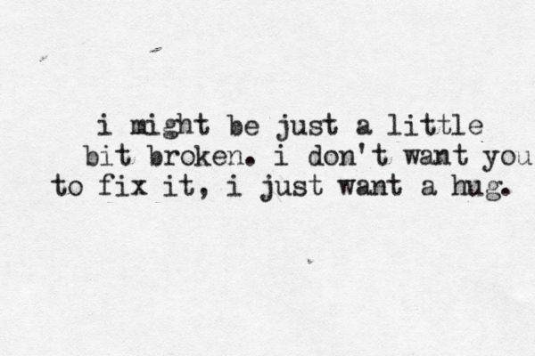 i might be just a little bit broken. i don't want you to fix it, i just want a hug. 