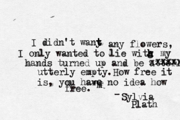 I didn't wany t t t any flowers, I only wanted to lie witg h h h h my hands turned up and be utterlt xxxxxxx xxxx utterly empty.How free it is, you have no idea how free. Sylvia Plath - " " 'm e e 