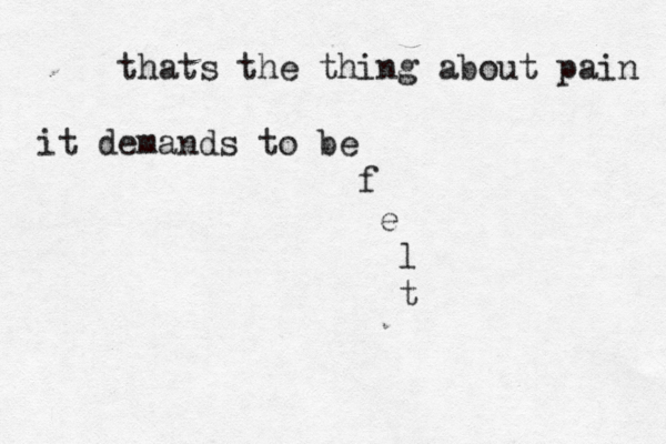 thats the thing about pain it demands to be f e l t 