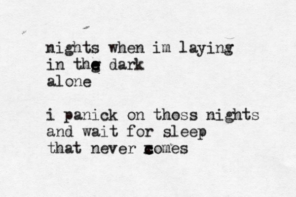 nights when im layinv g in thg e e e e e e dark alone i panick on thoss nights and wait for sleep that never x c c c comes