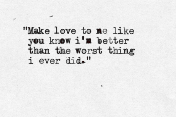 "Make love to ne like you know i'm better than the worst thing i ever did."