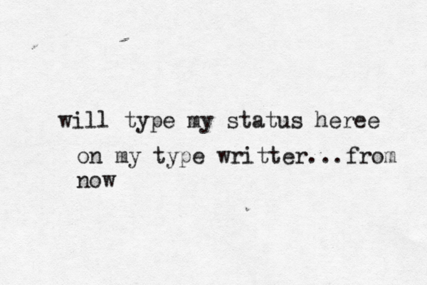 will type my status heree on my type writter...from now
