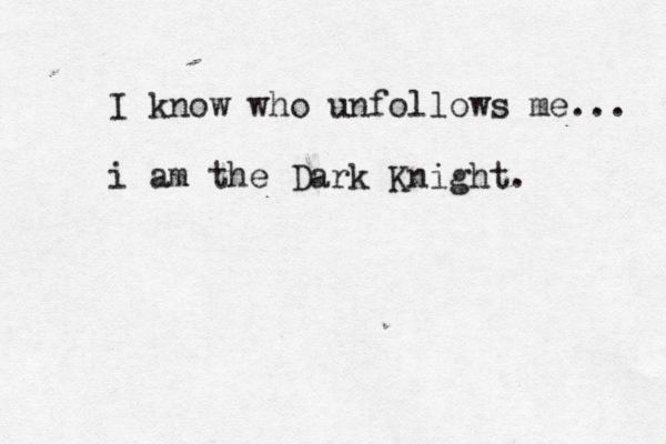 I know who unfollows me... i am the Dark Knight. 