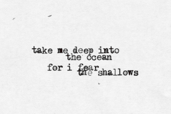 take me deep into the ocean for i fear the shallows 
