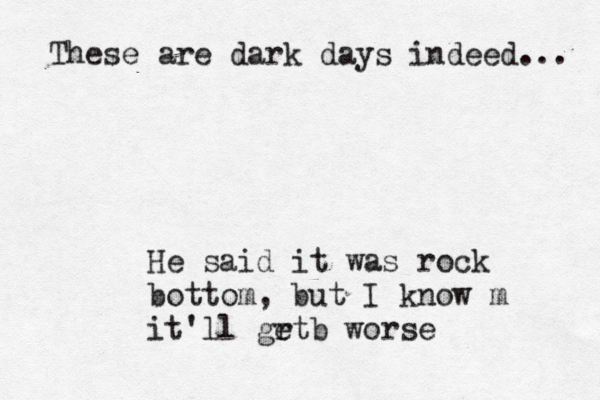 These are dark days indeed... He said it was rock bottom, but I know m it'll grt e b worse