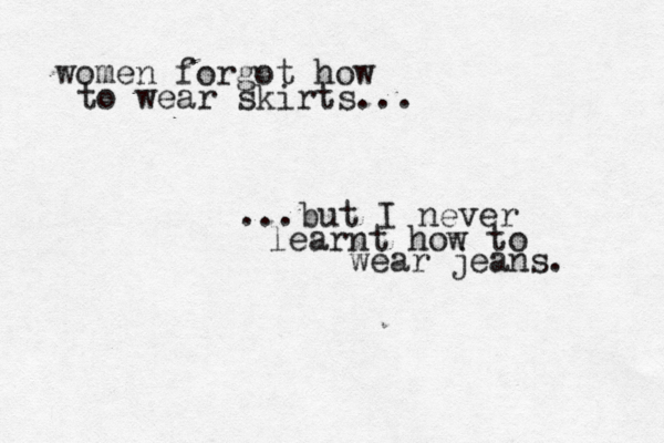 women forgot how to wear skirts... ...but I never learnt how to wear jeans. 