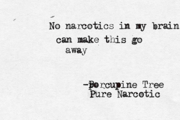 No narcotics in my brain can make thi s go away -p Porcupine Tree Pure Narcotic 