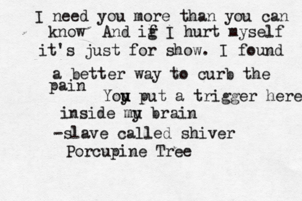 I need you more than you can know And ig f I hurt myself it's just for show. I found a better way to curb the pain Yoy u u put a trigger here inside mu y brain -slave cañ lled shiver Porcupine Tree