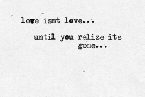 loc v v ve isnt love... until you relize its gone...