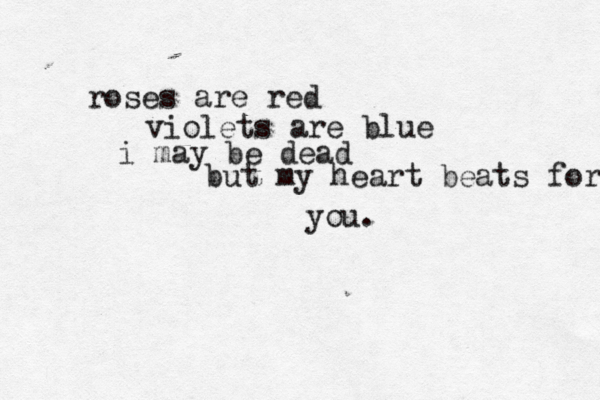 roses are red violets are blue i may be dead but my heart beats for you.