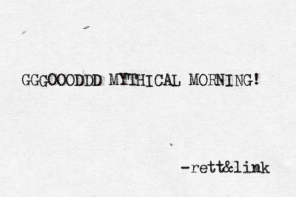 GGGOOODDD MYTHICAL MORNING! -rett&link 