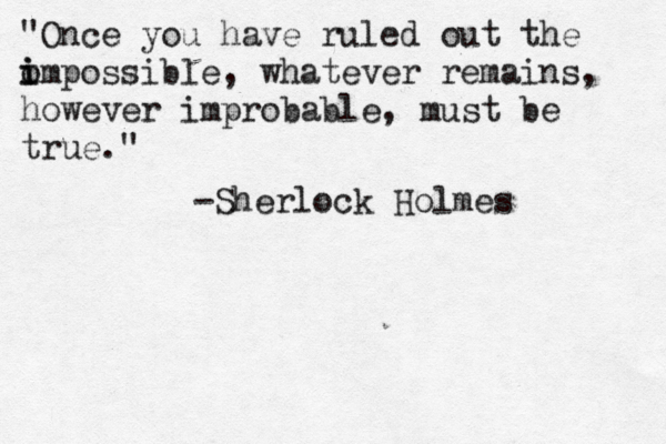 "Once you have ruled out the m i i ompossible, whatever remains, however improbable, must be true." -Sherlock Holmes 