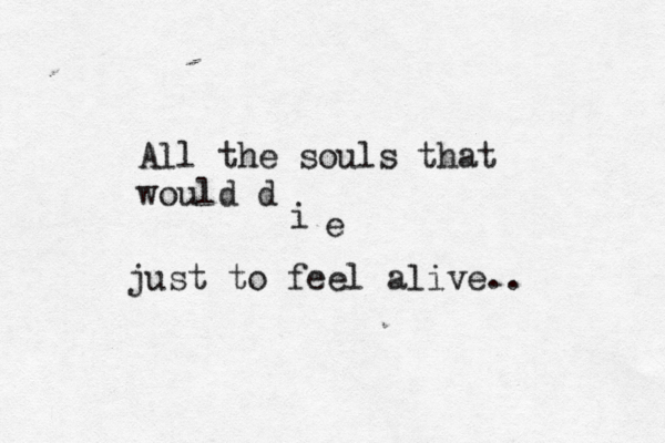 All the souls that would d i e just to feel alive..