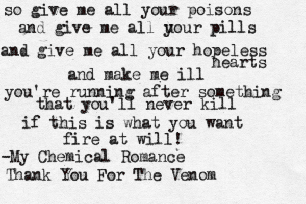 so give me all your poisons and give me all u your pills and give me all your hopeless hearts and make me ill you're running after something that you'll never kill if this is what you want fire at will! -My Chemical Romance Thank You For The Venom