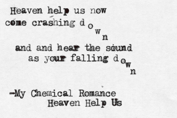 Heaven help us now come crashing d o w n and and hear the si ound as your falling d o w n -My Chemical Romance Heaven Help Us