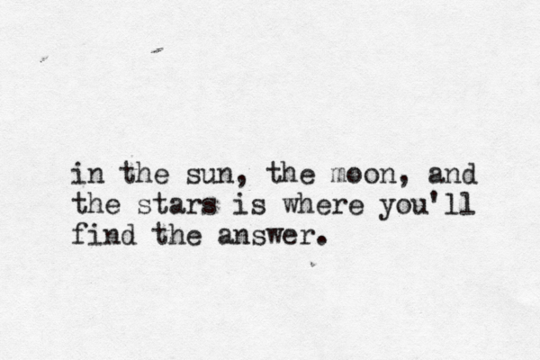 in the sun, the moon, and the stars is where you'll fin d the answer.