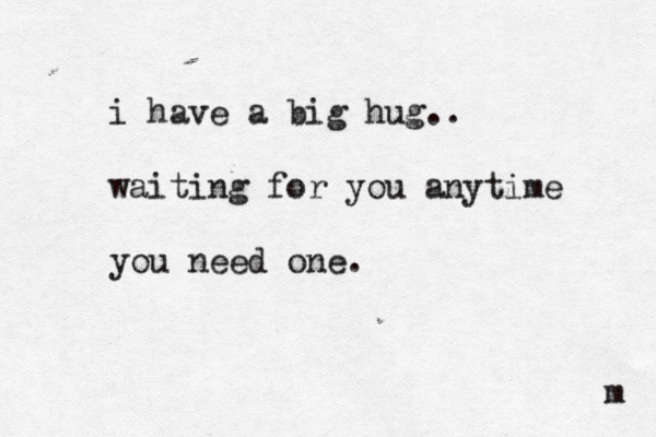i have a big hug.. waiting for you anytime you need one. m 