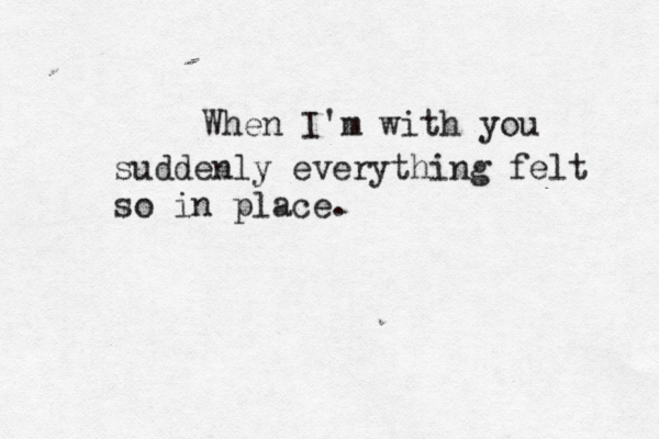 When I'm with you suddenly everything felt so in place. 