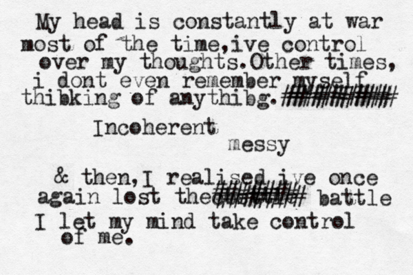 My head is constantly at war most of the time,ive control over my thoughts.Other times, i dont even remember myself thibking of anythibg.######### ######### Incoherent messy & then,I realised ive once again lost thecbsttle ####### ####### battle I let my mind take control of me.