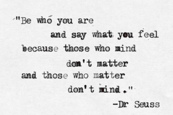 "Be who you are and say what you feel because those who mind don't matter and those who matter don't mind ." -Dr Seuss 