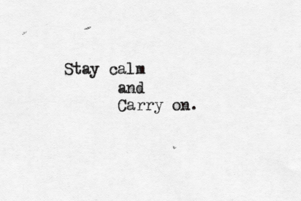 Stay calm and Carry on.