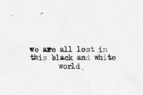 we are all lost in this black and white world