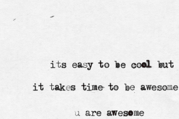 its easy to be cool but it it takes time to be awesome u are awesome