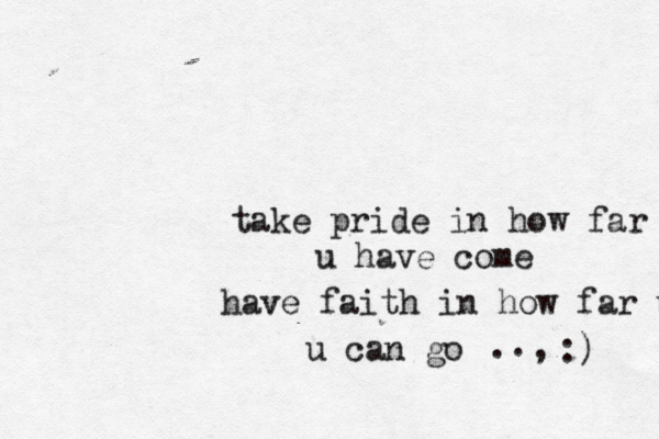 take pride in how far u have come have faith in how far uo u can go . . , :) 