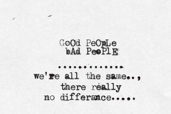 GoOd PeOpLe bAd PeoPlE ............. we're all the same .., there really no differance.....