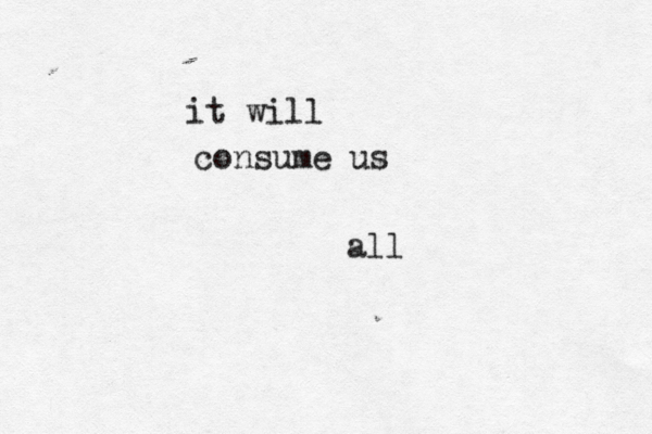 it will consume us all 