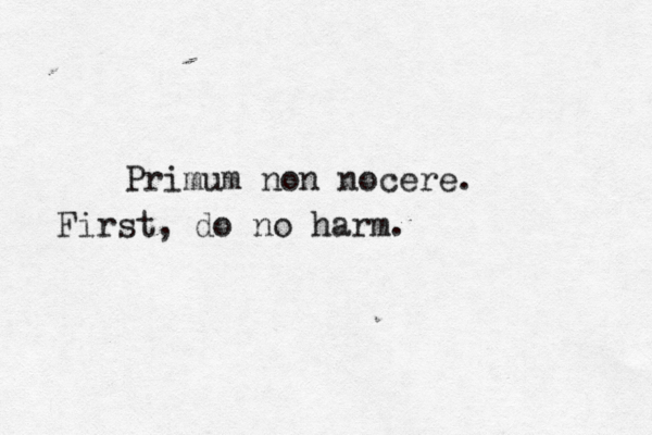 Primum non nocere. First, do no harm. 
